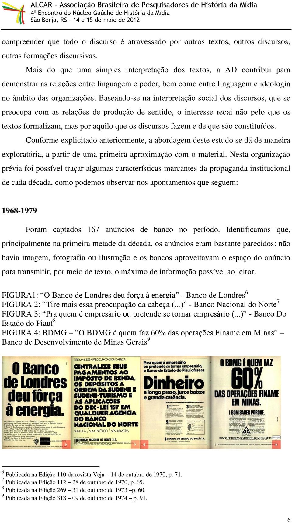 Baseando-se na interpretação social dos discursos, que se preocupa com as relações de produção de sentido, o interesse recai não pelo que os textos formalizam, mas por aquilo que os discursos fazem e