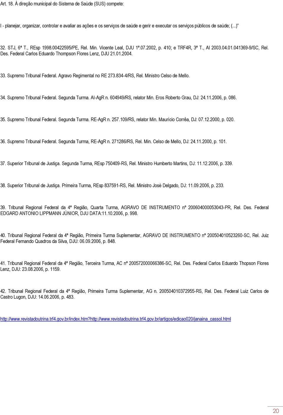 Supremo Tribunal Federal. Agravo Regimental no RE 273.834-4/RS, Rel. Ministro Celso de Mello. 34. Supremo Tribunal Federal. Segunda Turma. AI-AgR n. 604949/RS, relator Min. Eros Roberto Grau, DJ: 24.