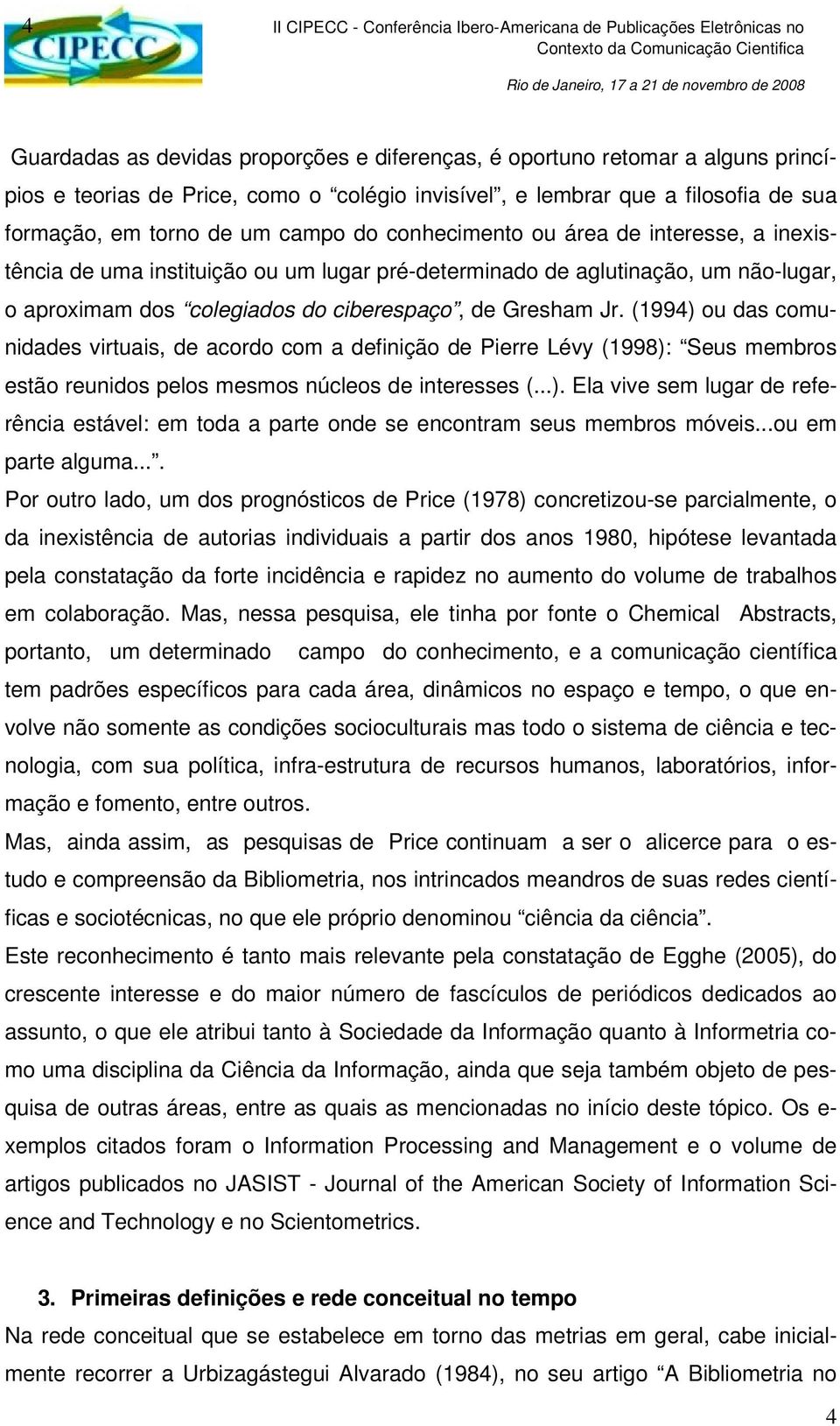 (1994) ou das comunidades virtuais, de acordo com a definição de Pierre Lévy (1998): Seus membros estão reunidos pelos mesmos núcleos de interesses (...). Ela vive sem lugar de referência estável: em toda a parte onde se encontram seus membros móveis.