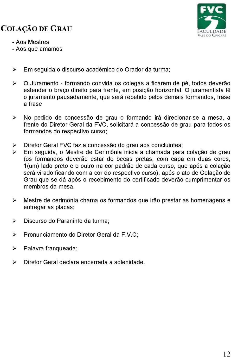 O juramentista lê o juramento pausadamente, que será repetido pelos demais formandos, frase a frase No pedido de concessão de grau o formando irá direcionar-se a mesa, a frente do Diretor Geral da