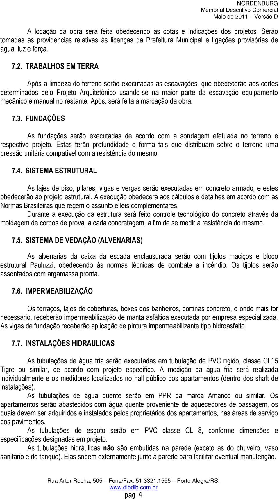 mecânico e manual no restante. Após, será feita a marcação da obra. 7.3. FUNDAÇÕES As fundações serão executadas de acordo com a sondagem efetuada no terreno e respectivo projeto.