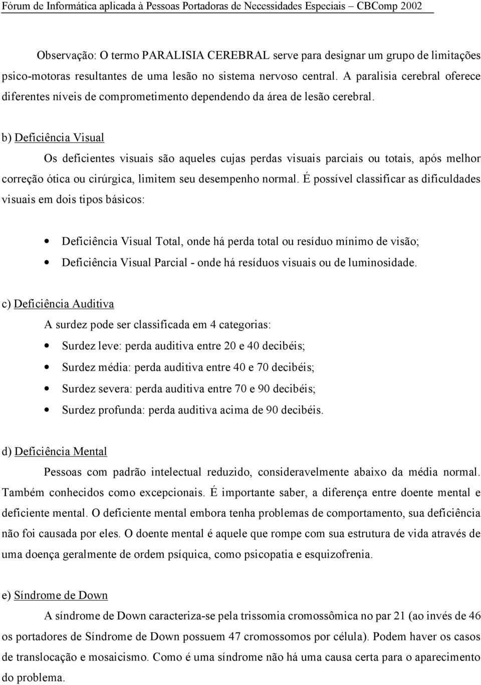 b) Deficiência Visual Os deficientes visuais são aqueles cujas perdas visuais parciais ou totais, após melhor correção ótica ou cirúrgica, limitem seu desempenho normal.