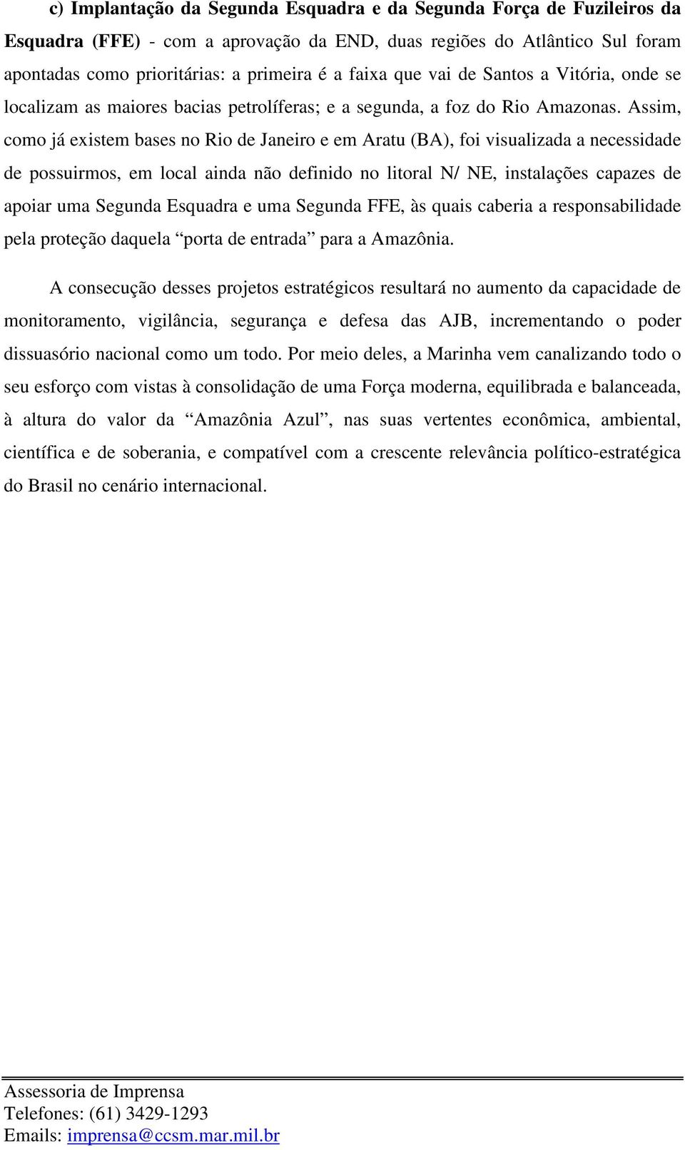 Assim, como já existem bases no Rio de Janeiro e em Aratu (BA), foi visualizada a necessidade de possuirmos, em local ainda não definido no litoral N/ NE, instalações capazes de apoiar uma Segunda