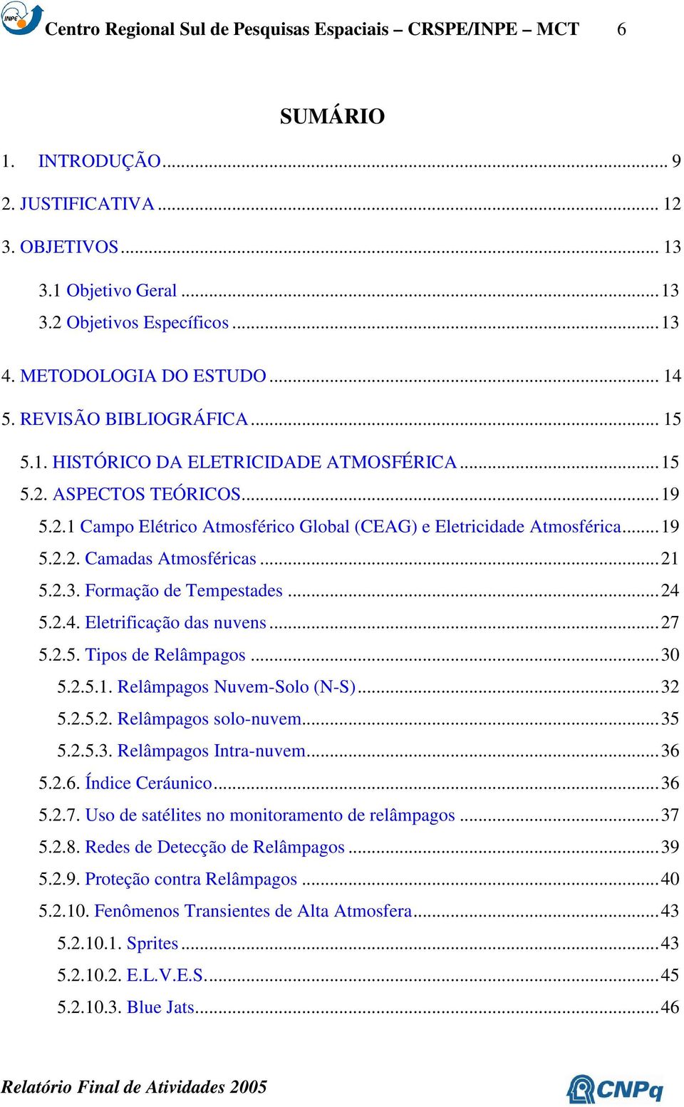 ..19 5.2.2. Camadas Atmosféricas...21 5.2.3. Formação de Tempestades...24 5.2.4. Eletrificação das nuvens...27 5.2.5. Tipos de Relâmpagos...30 5.2.5.1. Relâmpagos Nuvem-Solo (N-S)...32 5.2.5.2. Relâmpagos solo-nuvem.