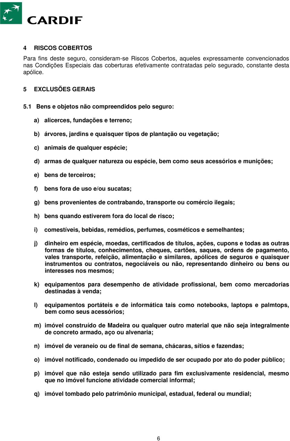 1 Bens e objetos não compreendidos pelo seguro: a) alicerces, fundações e terreno; b) árvores, jardins e quaisquer tipos de plantação ou vegetação; c) animais de qualquer espécie; d) armas de