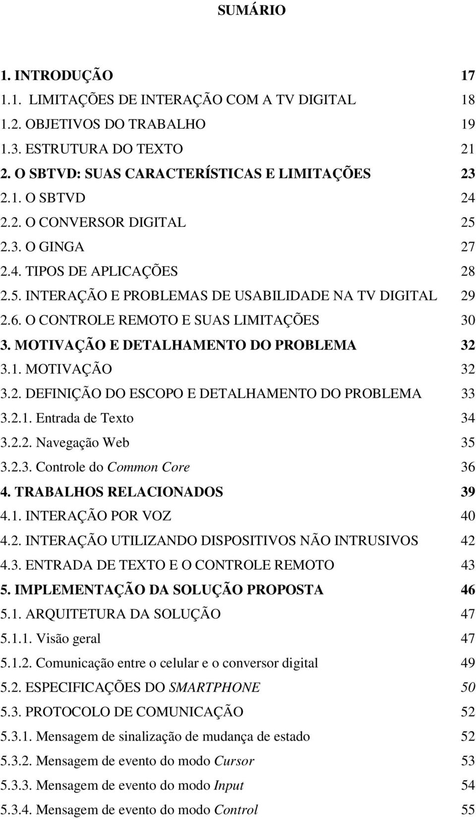 MOTIVAÇÃO 32 3.2. DEFINIÇÃO DO ESCOPO E DETALHAMENTO DO PROBLEMA 33 3.2.1. Entrada de Texto 34 3.2.2. Navegação Web 35 3.2.3. Controle do Common Core 36 4. TRABALHOS RELACIONADOS 39 4.1. INTERAÇÃO POR VOZ 40 4.