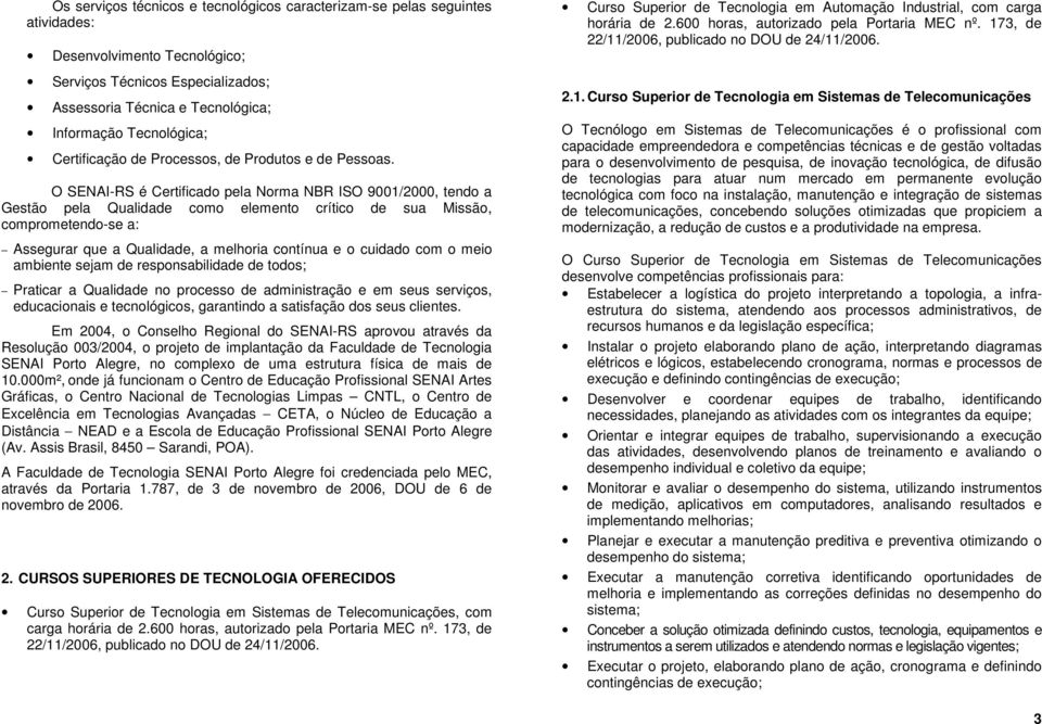 O SENAI-RS é Certificado pela Norma NBR ISO 9001/2000, tendo a Gestão pela Qualidade como elemento crítico de sua Missão, comprometendo-se a: Assegurar que a Qualidade, a melhoria contínua e o