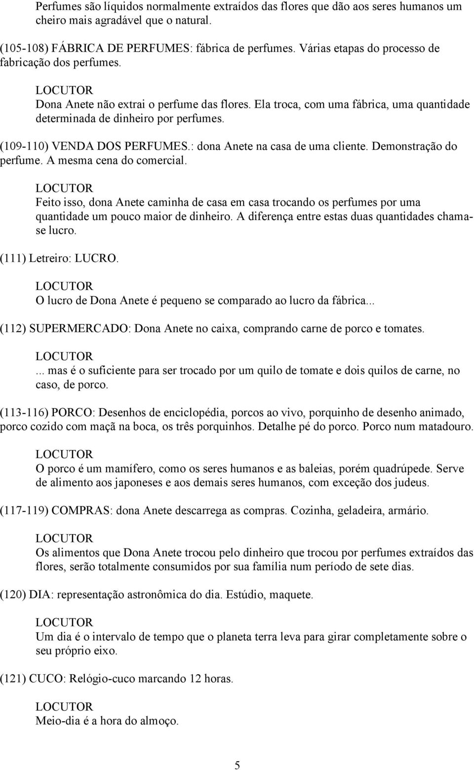 (109-110) VENDA DOS PERFUMES.: dona Anete na casa de uma cliente. Demonstração do perfume. A mesma cena do comercial.