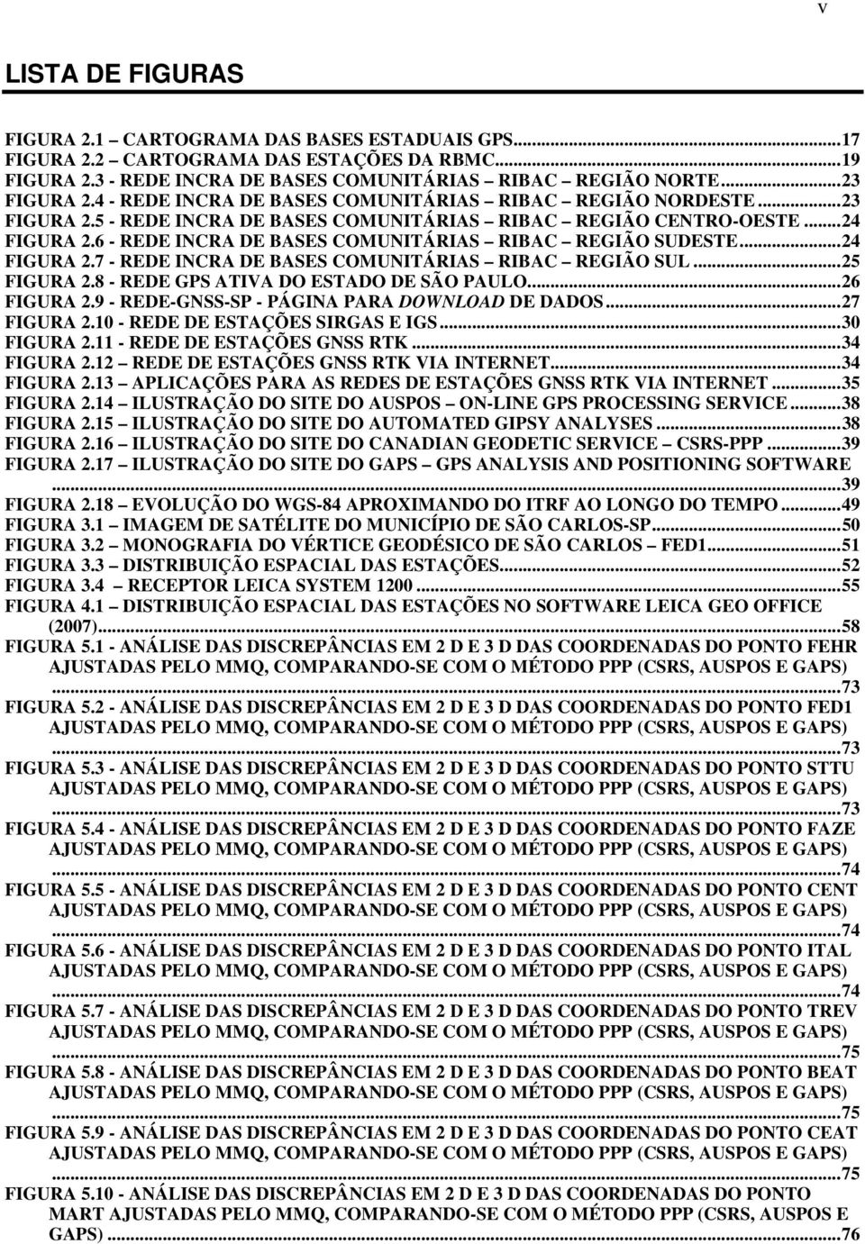 6 - REDE INCRA DE BASES COMUNITÁRIAS RIBAC REGIÃO SUDESTE... 24 FIGURA 2.7 - REDE INCRA DE BASES COMUNITÁRIAS RIBAC REGIÃO SUL... 25 FIGURA 2.8 - REDE GPS ATIVA DO ESTADO DE SÃO PAULO... 26 FIGURA 2.