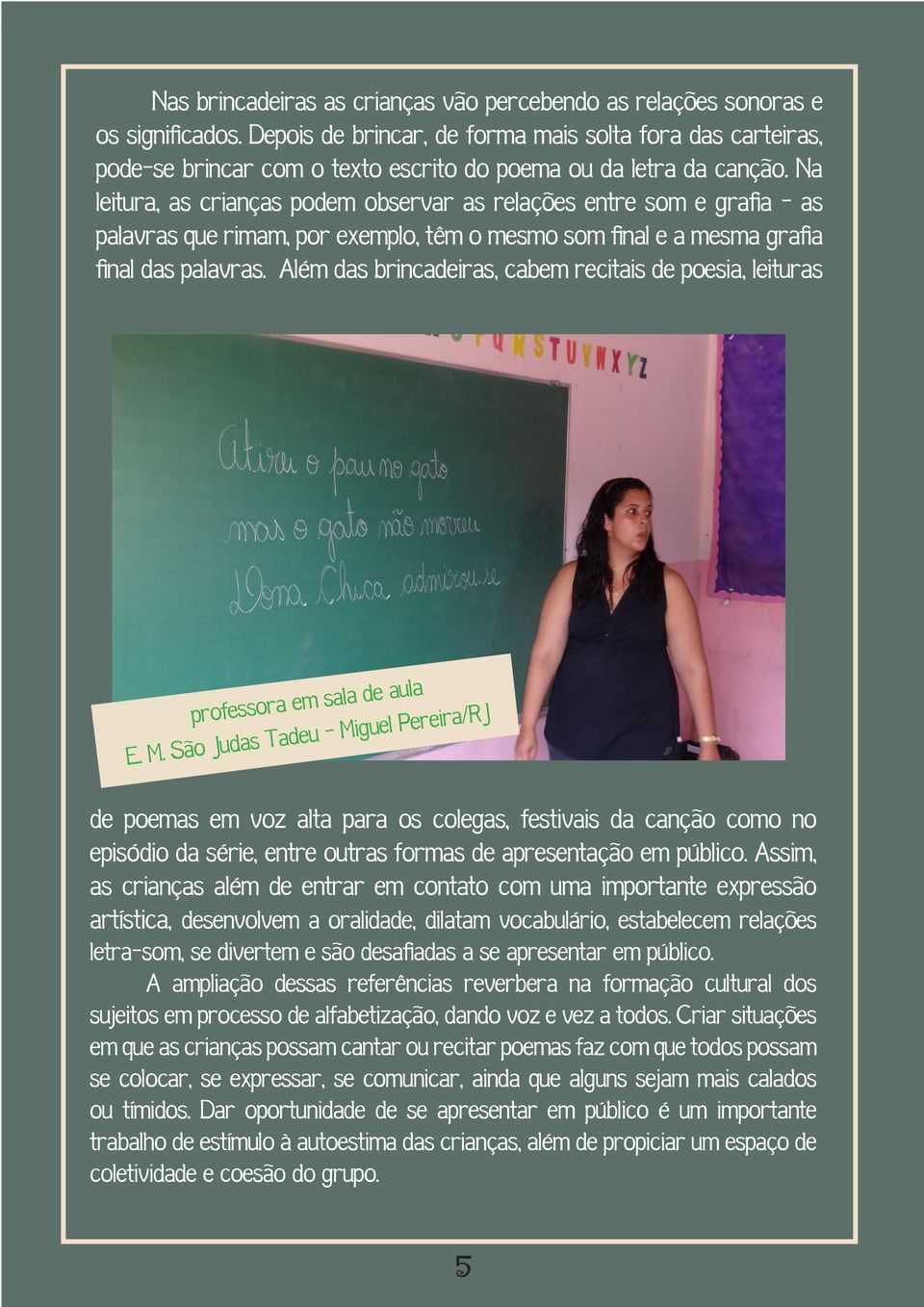 Na leitura, as crianças podem observar as relações entre som e grafia - as palavras que rimam, por exemplo, têm o mesmo som final e a mesma grafia final das palavras.