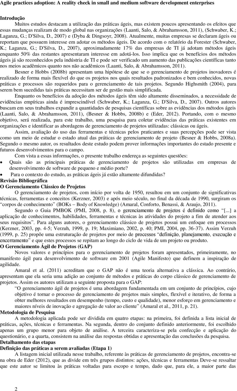 Atualmente, muitas empresas se declaram ágeis ou reportam que possuem interesse em adotar os métodos ágeis. De acordo com o relatório da Forester (Schwaber, K.; Laganza, G.; D'Silva, D.