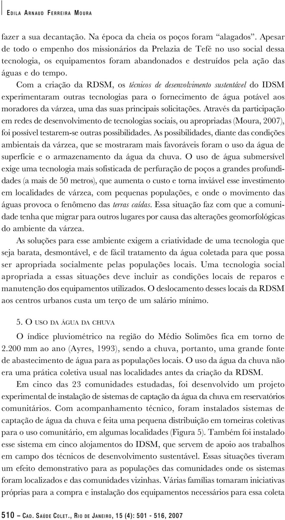 Com a criação da RDSM, os técnicos de desenvolvimento sustentável do IDSM experimentaram outras tecnologias para o fornecimento de água potável aos moradores da várzea, uma das suas principais