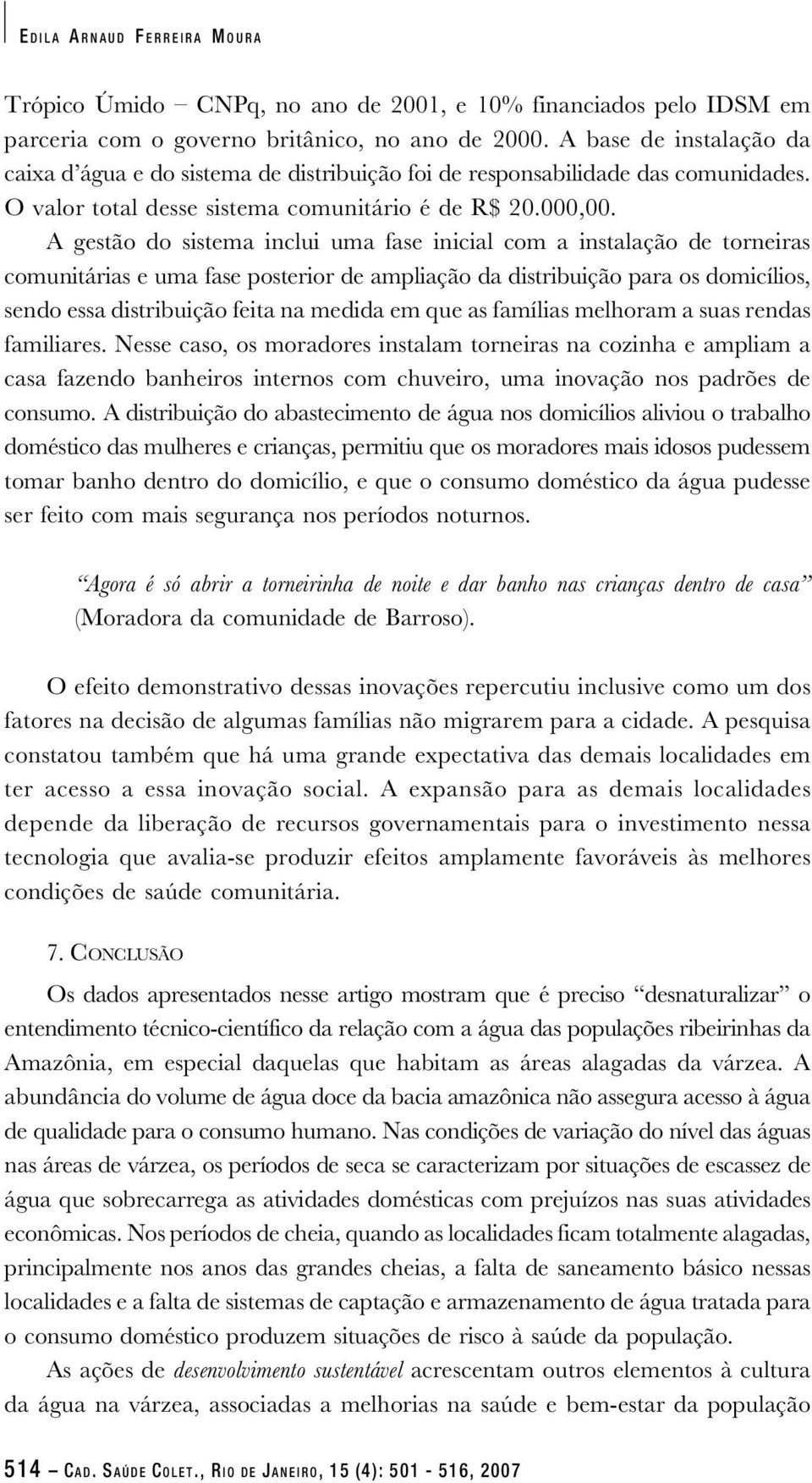 A gestão do sistema inclui uma fase inicial com a instalação de torneiras comunitárias e uma fase posterior de ampliação da distribuição para os domicílios, sendo essa distribuição feita na medida em