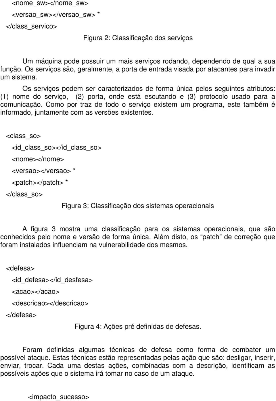 Os serviços podem ser caracterizados de forma única pelos seguintes atributos: (1) nome do serviço, (2) porta, onde está escutando e (3) protocolo usado para a comunicação.