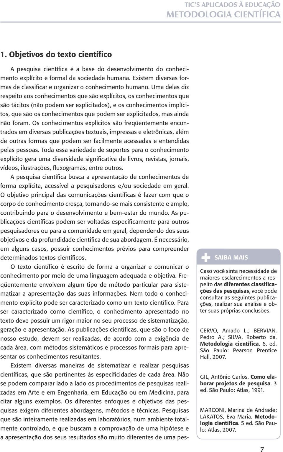 Uma delas diz respeito aos conhecimentos que são explícitos, os conhecimentos que são tácitos (não podem ser explicitados), e os conhecimentos implícitos, que são os conhecimentos que podem ser