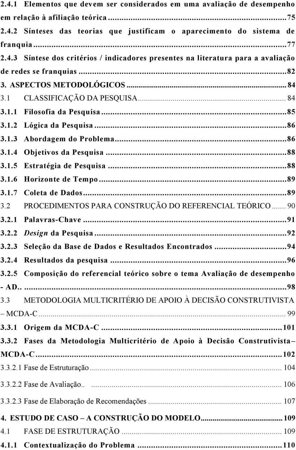 .. 85 3.1.2 Lógica da Pesquisa... 86 3.1.3 Abordagem do Problema... 86 3.1.4 Objetivos da Pesquisa... 88 3.1.5 Estratégia de Pesquisa... 88 3.1.6 Horizonte de Tempo... 89 3.