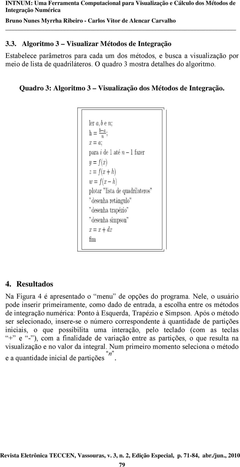 Nele, o usuário pode inserir primeiramente, como dado de entrada, a escolha entre os métodos de integração numérica: Ponto à Esquerda, Trapézio e Simpson.