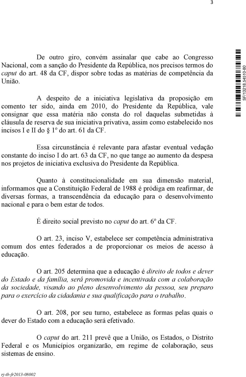 A despeito de a iniciativa legislativa da proposição em comento ter sido, ainda em 2010, do Presidente da República, vale consignar que essa matéria não consta do rol daquelas submetidas à cláusula