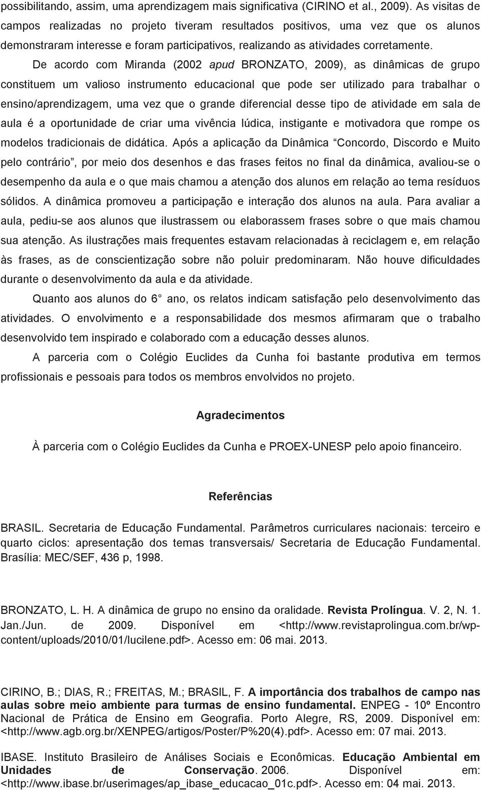 De acordo com Miranda (2002 apud BRONZATO, 2009), as dinâmicas de grupo constituem um valioso instrumento educacional que pode ser utilizado para trabalhar o ensino/aprendizagem, uma vez que o grande