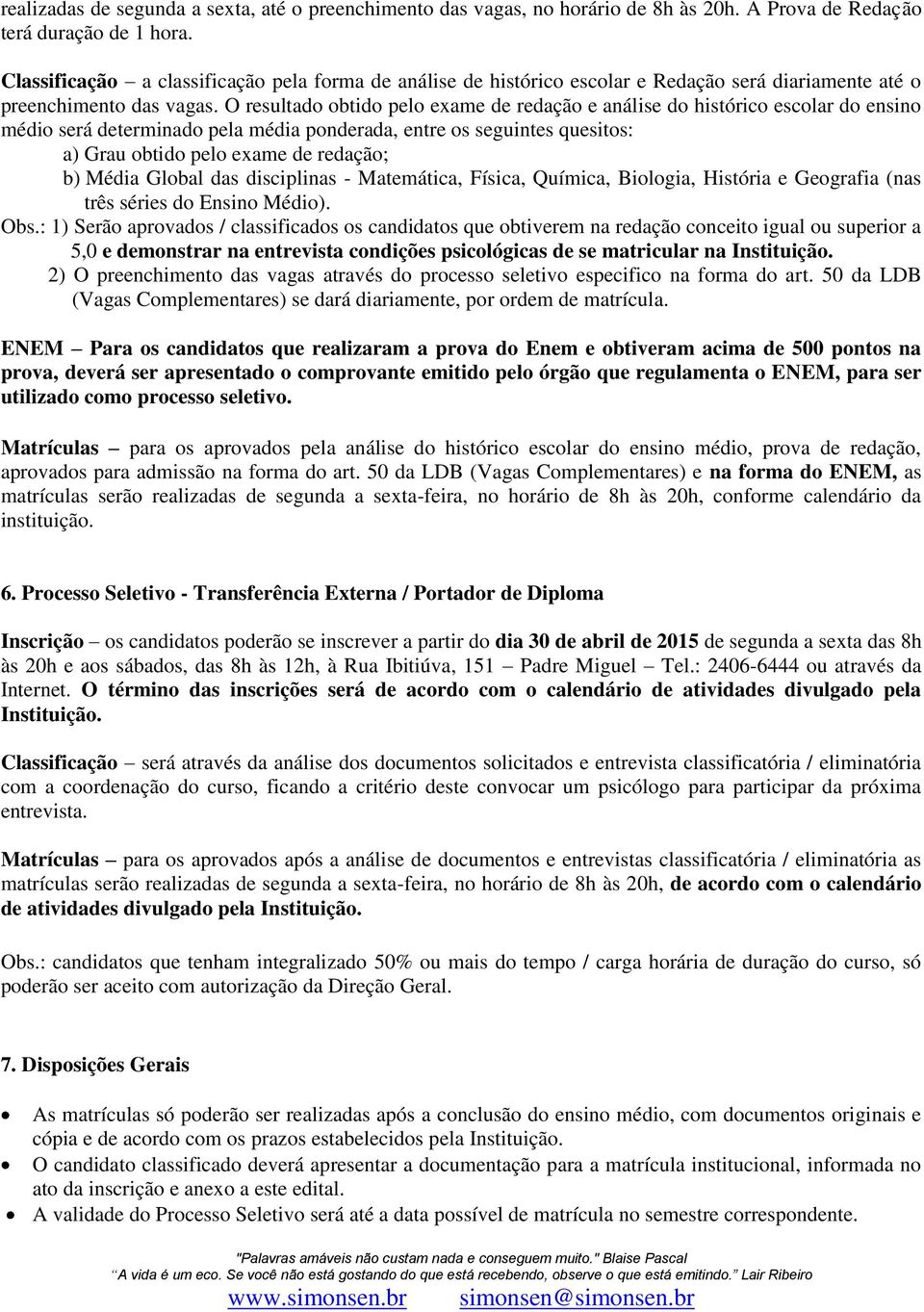 O resultado obtido pelo exame de redação e análise do histórico escolar do ensino médio será determinado pela média ponderada, entre os seguintes quesitos: a) Grau obtido pelo exame de redação; b)