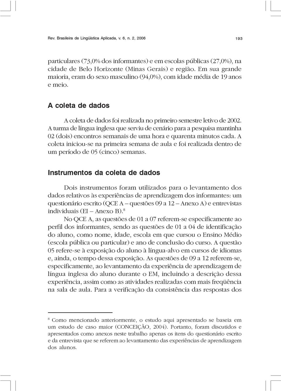 A turma de língua inglesa que serviu de cenário para a pesquisa mantinha 02 (dois) encontros semanais de uma hora e quarenta minutos cada.