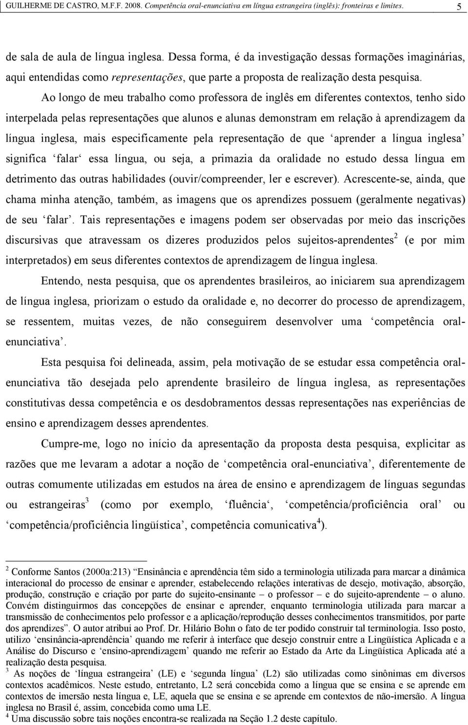 Ao longo de meu trabalho como professora de inglês em diferentes contextos, tenho sido interpelada pelas representações que alunos e alunas demonstram em relação à aprendizagem da língua inglesa,