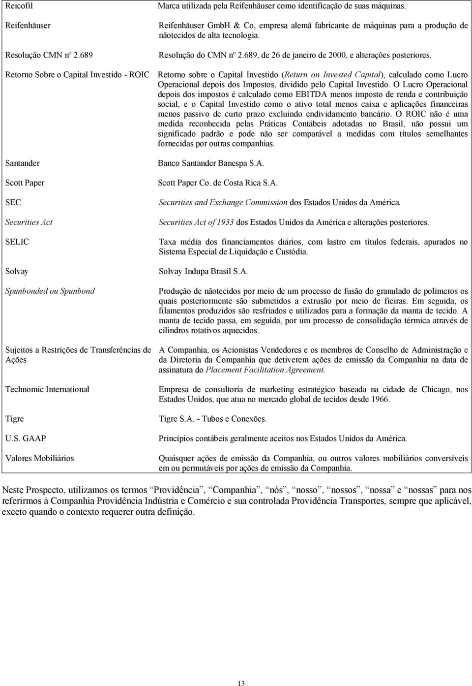 Retorno Sobre o Capital Investido - ROIC Retorno sobre o Capital Investido (Return on Invested Capital), calculado como Lucro Operacional depois dos Impostos, dividido pelo Capital Investido.