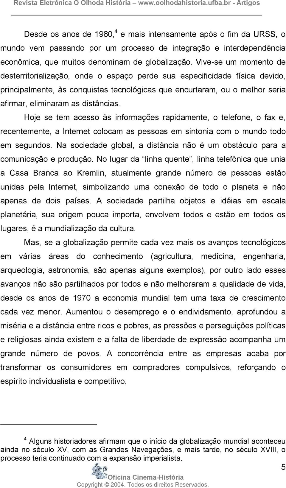 distâncias. Hoje se tem acesso às informações rapidamente, o telefone, o fax e, recentemente, a Internet colocam as pessoas em sintonia com o mundo todo em segundos.