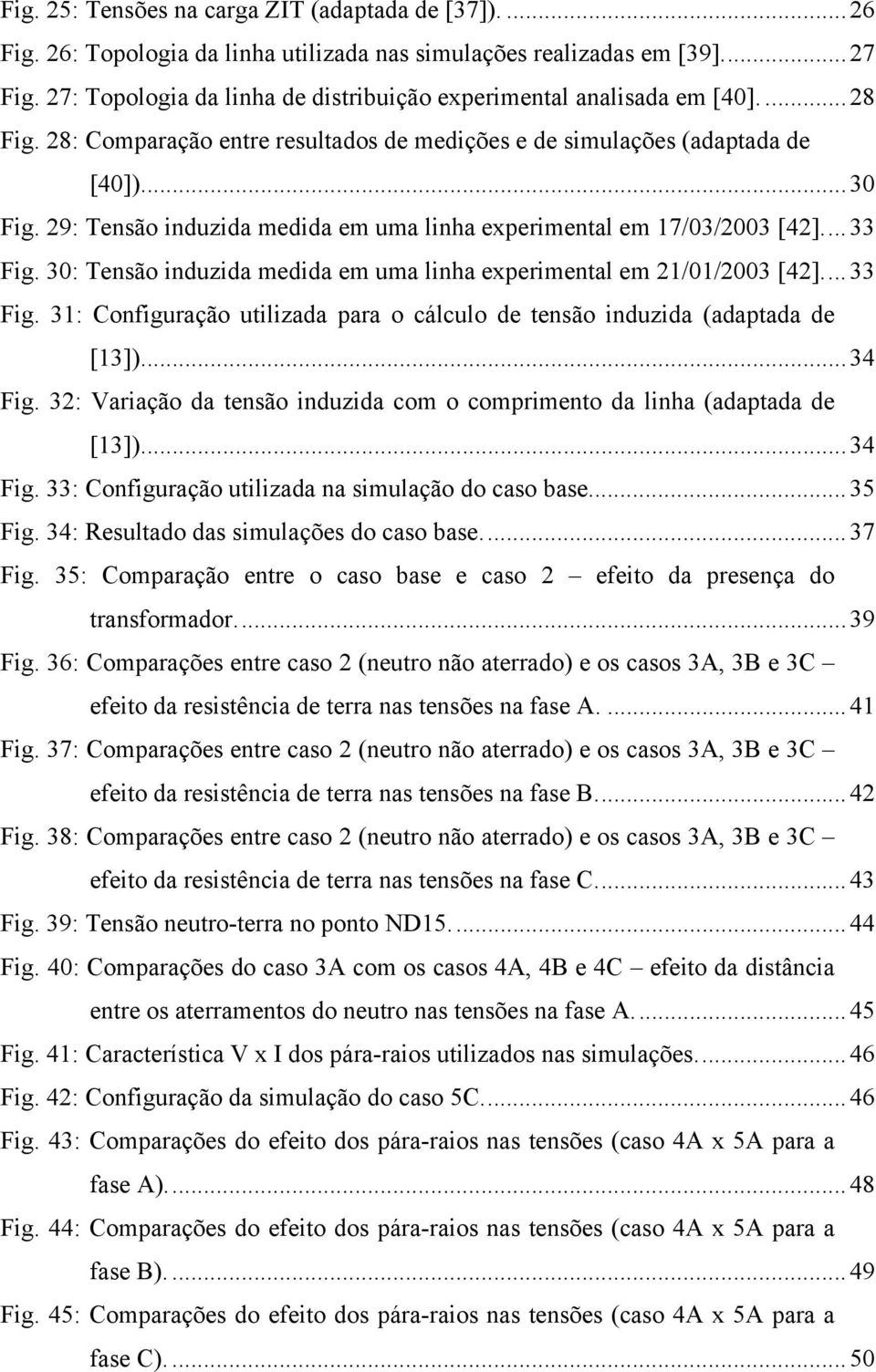 29: Tensão induzida medida em uma linha experimental em 17/03/2003 [42]...33 Fig. 30: Tensão induzida medida em uma linha experimental em 21/01/2003 [42]...33 Fig. 31: Configuração utilizada para o cálculo de tensão induzida (adaptada de [13]).