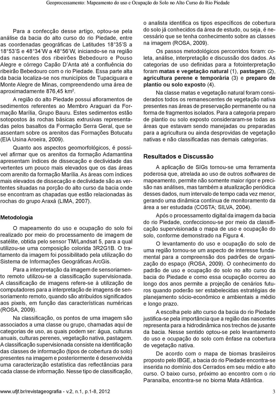 Bebedouro com o rio Piedade. Essa parte alta da bacia localiza-se nos municípios de Tupaciguara e Monte Alegre de Minas, compreendendo uma área de aproximadamente 876,45 km 2.