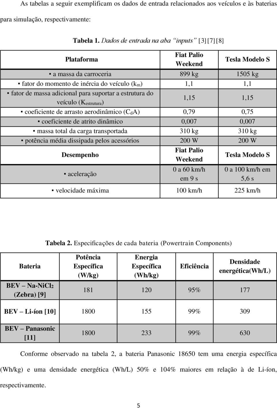 para suportar a estrutura do 1,15 1,15 veículo (Kestrutura) coeficiente de arrasto aerodinâmico (CdA) 0,79 0,75 coeficiente de atrito dinâmico 0,007 0,007 massa total da carga transportada 310 kg 310