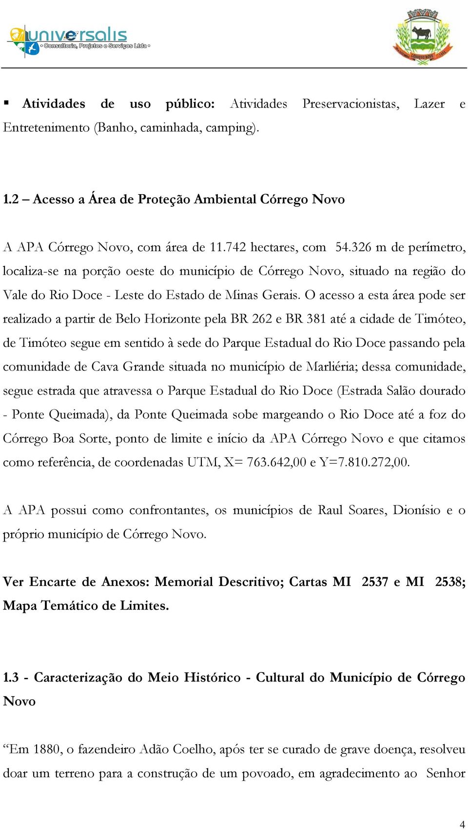 O acesso a esta área pode ser realizado a partir de Belo Horizonte pela BR 262 e BR 381 até a cidade de Timóteo, de Timóteo segue em sentido à sede do Parque Estadual do Rio Doce passando pela