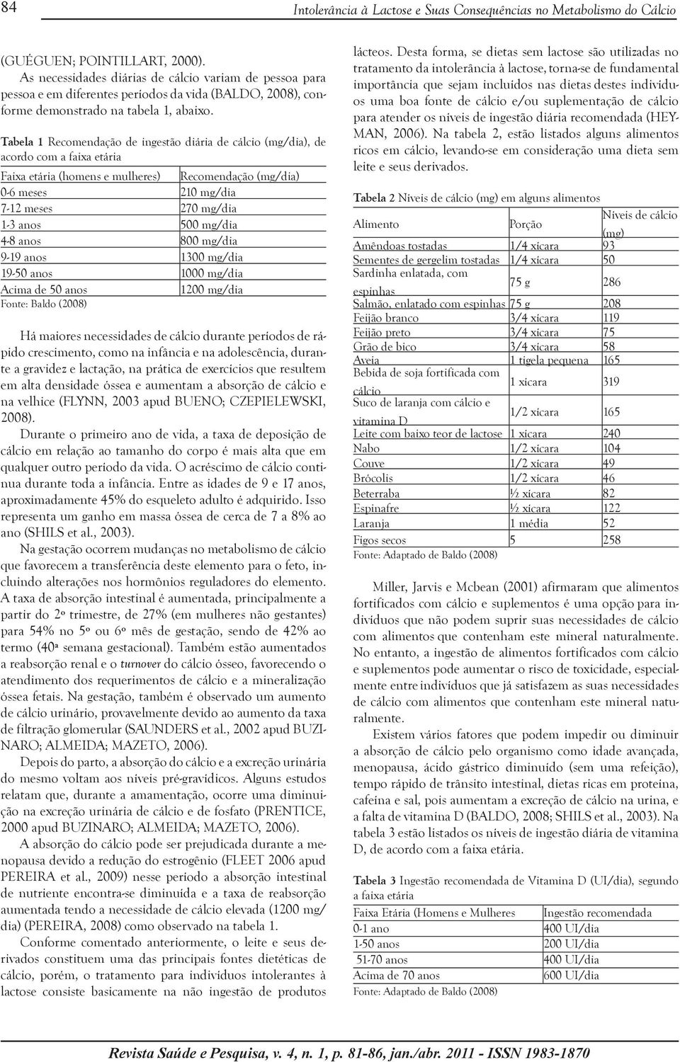Tabela 1 Recomendação de ingestão diária de cálcio (mg/dia), de acordo com a faixa etária Faixa etária (homens e mulheres) Recomendação (mg/dia) 0-6 meses 210 mg/dia 7-12 meses 270 mg/dia 1-3 anos