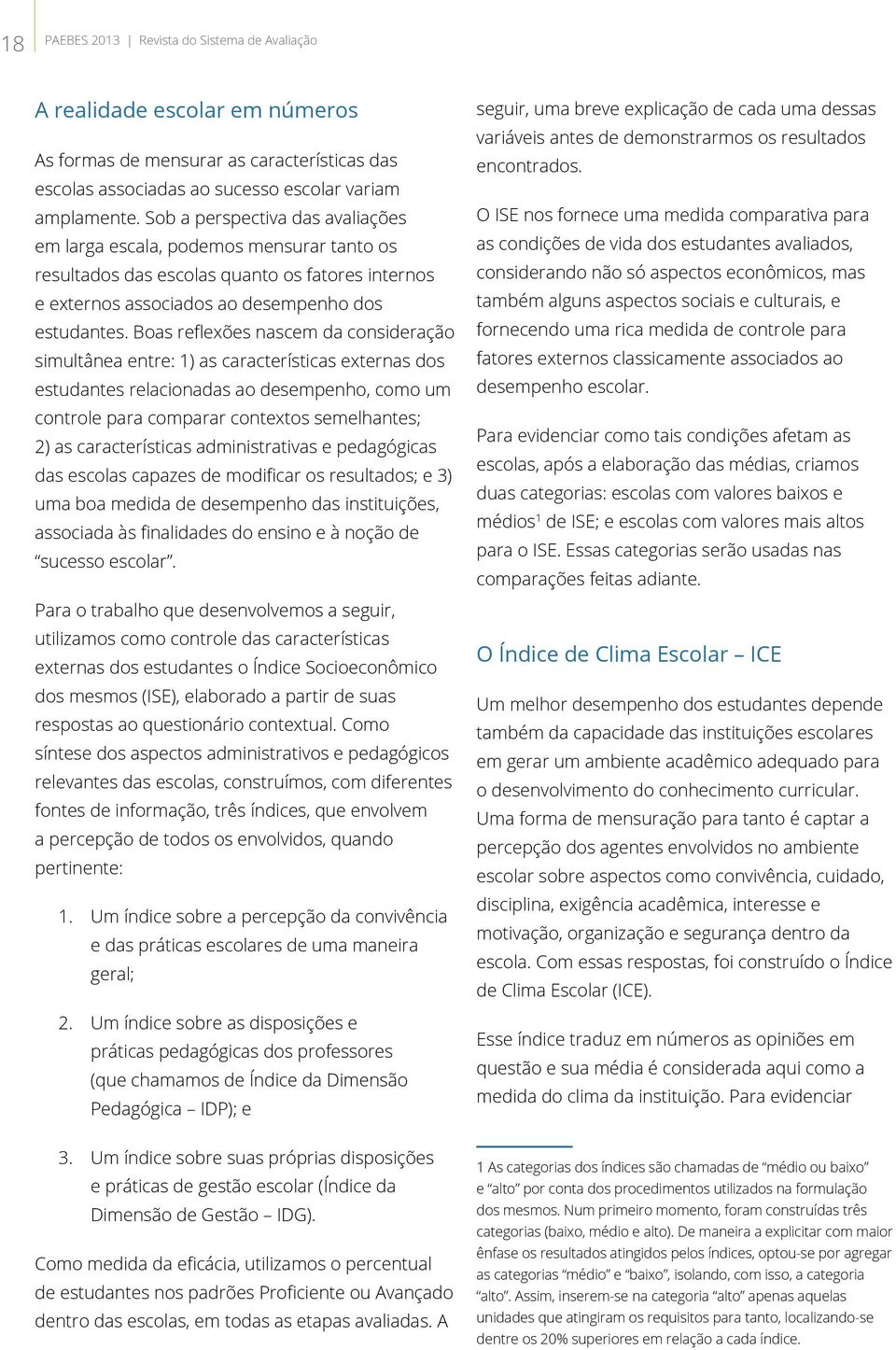 Boas reflexões nascem da consideração simultânea entre: 1) as características externas dos estudantes relacionadas ao desempenho, como um controle para comparar contextos semelhantes; 2) as