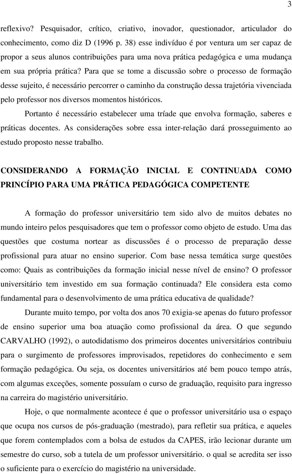 Para que se tome a discussão sobre o processo de formação desse sujeito, é necessário percorrer o caminho da construção dessa trajetória vivenciada pelo professor nos diversos momentos históricos.