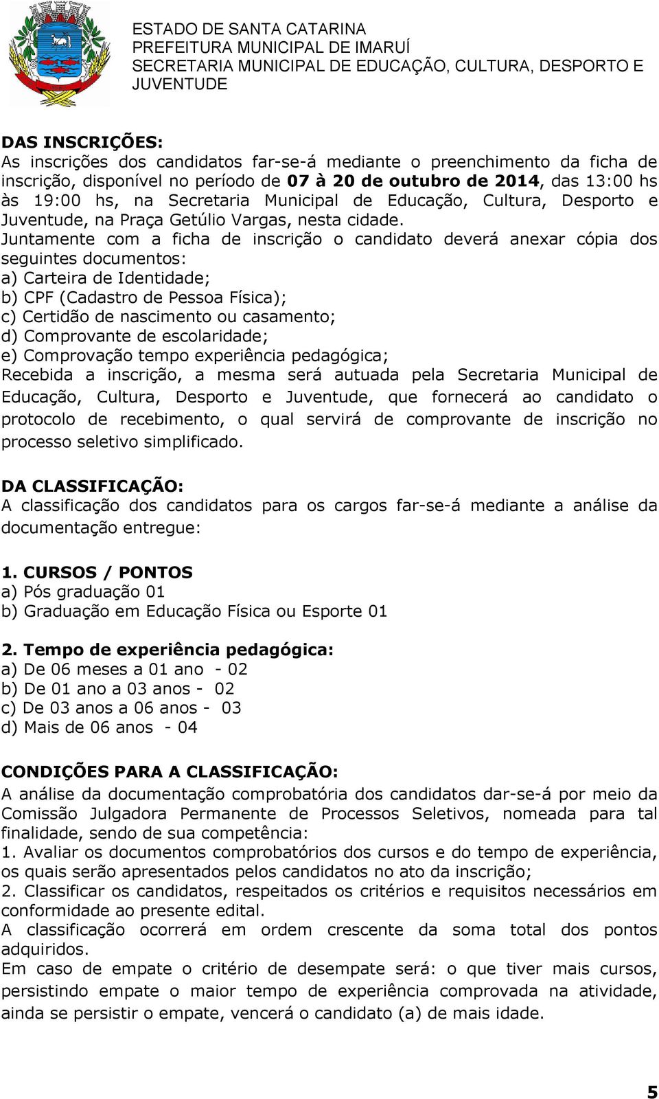 Juntamente com a ficha de inscrição o candidato deverá anexar cópia dos seguintes documentos: a) Carteira de Identidade; b) CPF (Cadastro de Pessoa Física); c) Certidão de nascimento ou casamento; d)