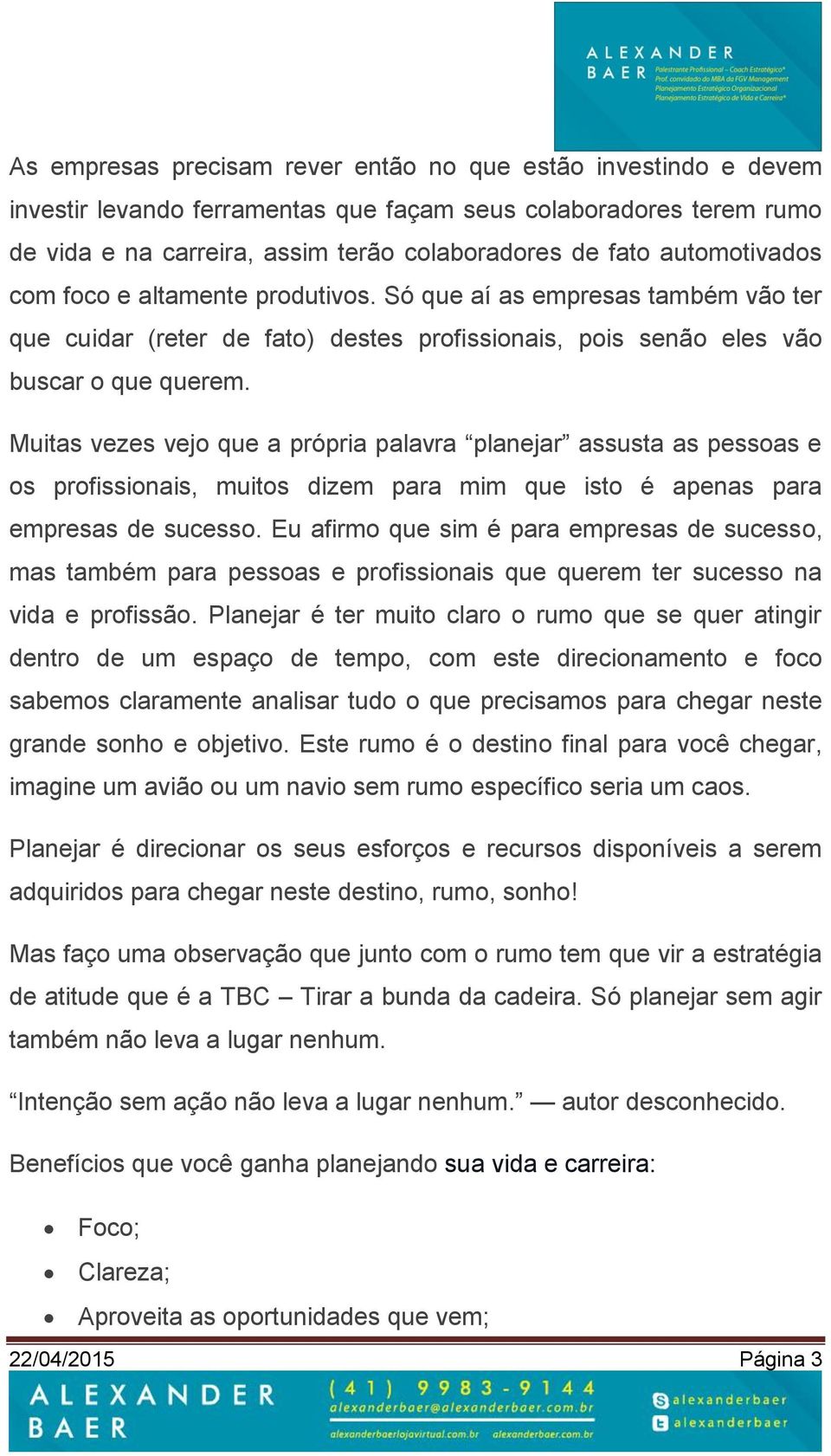 Muitas vezes vejo que a própria palavra planejar assusta as pessoas e os profissionais, muitos dizem para mim que isto é apenas para empresas de sucesso.