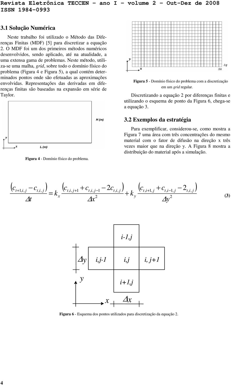 Neste método, utiliza-se uma malha, grid, sobre todo o domínio físico do problema (Figura 4 e Figura 5), a qual contém determinados pontos onde são efetuadas as aproximações envolvidas.