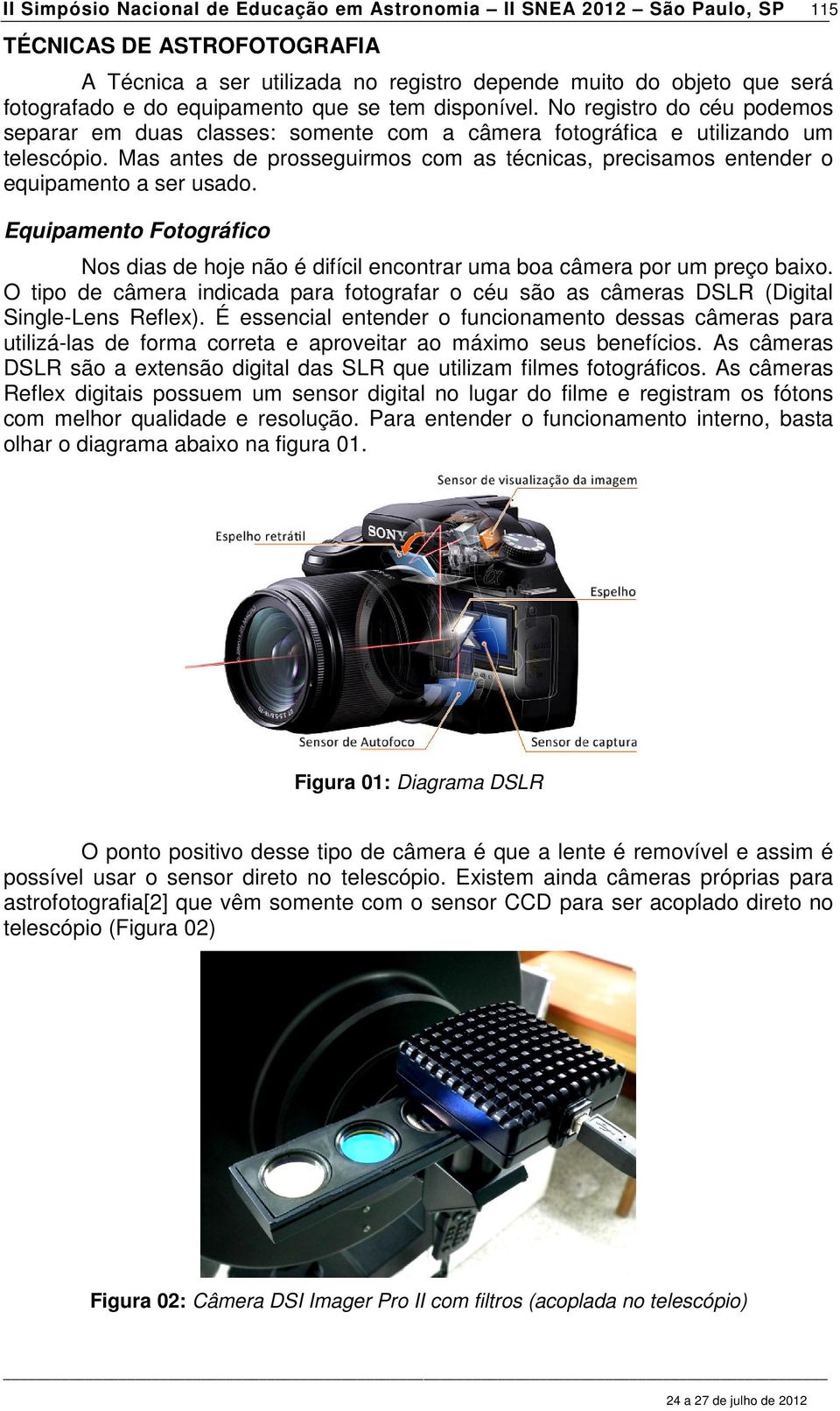 Mas antes de prosseguirmos com as técnicas, precisamos entender o equipamento a ser usado. Equipamento Fotográfico Nos dias de hoje não é difícil encontrar uma boa câmera por um preço baixo.