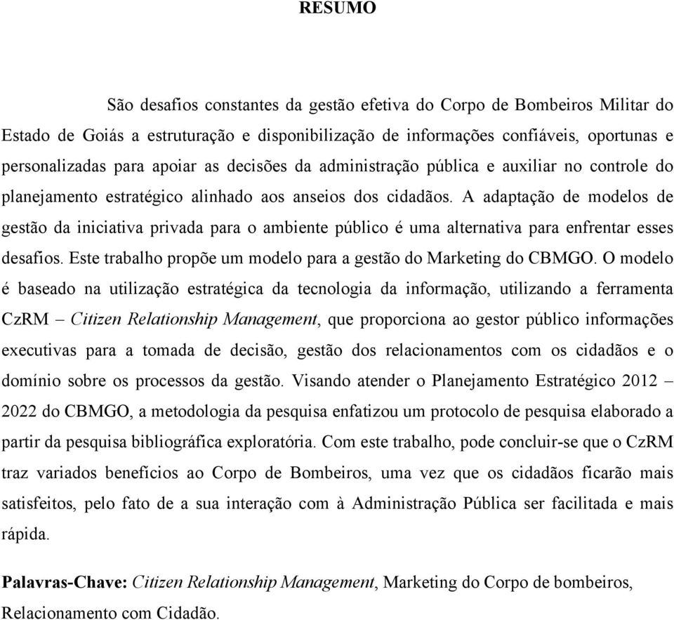 A adaptação de modelos de gestão da iniciativa privada para o ambiente público é uma alternativa para enfrentar esses desafios. Este trabalho propõe um modelo para a gestão do Marketing do CBMGO.