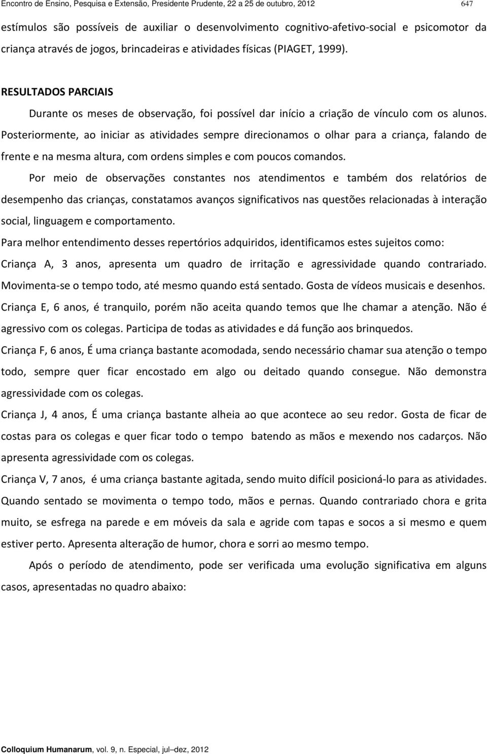 Posteriormente, ao iniciar as atividades sempre direcionamos o olhar para a criança, falando de frente e na mesma altura, com ordens simples e com poucos comandos.