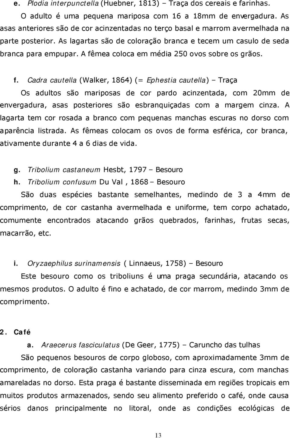 A fêmea coloca em média 250 ovos sobre os grãos. f. Cadra cautella (Walker, 1864) (= Ephestia cautella) Traça Os adultos são mariposas de cor pardo acinzentada, com 20mm de envergadura, asas posteriores são esbranquiçadas com a margem cinza.