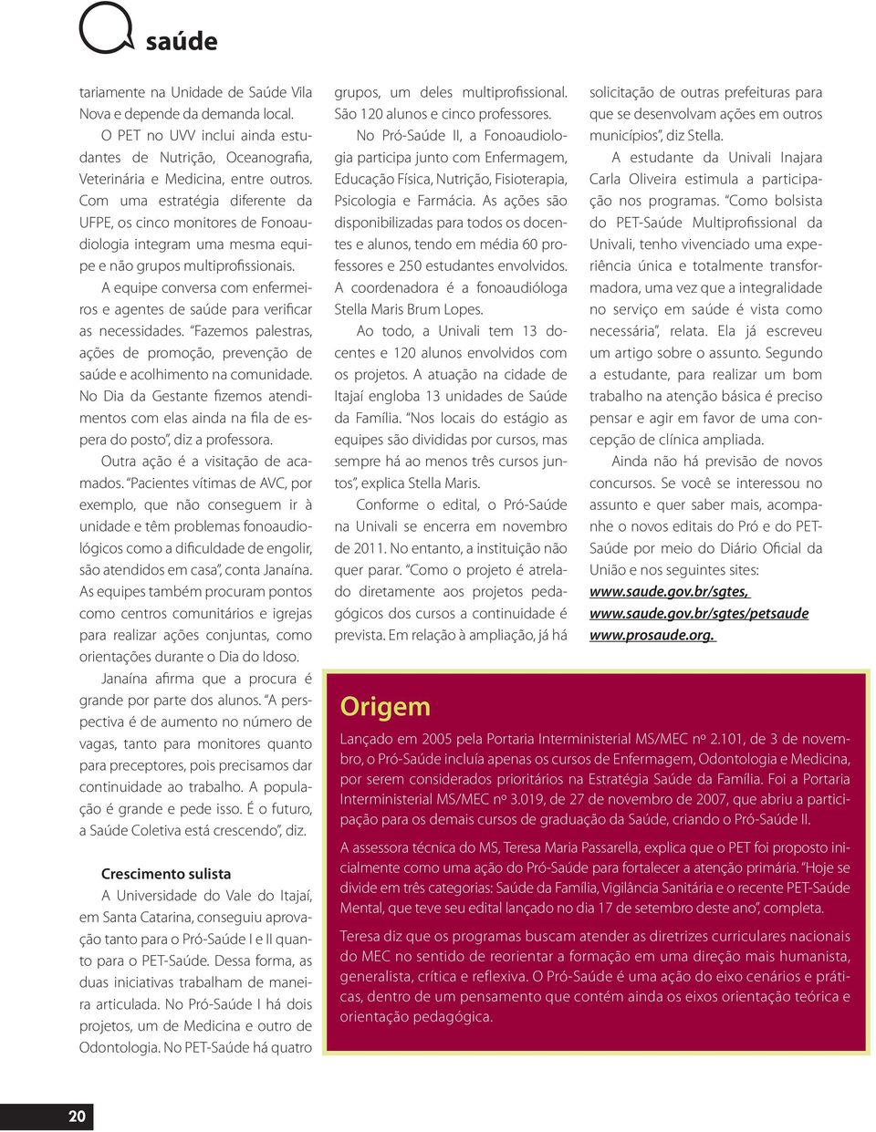 A equipe conversa com enfermeiros e agentes de saúde para verificar as necessidades. Fazemos palestras, ações de promoção, prevenção de saúde e acolhimento na comunidade.