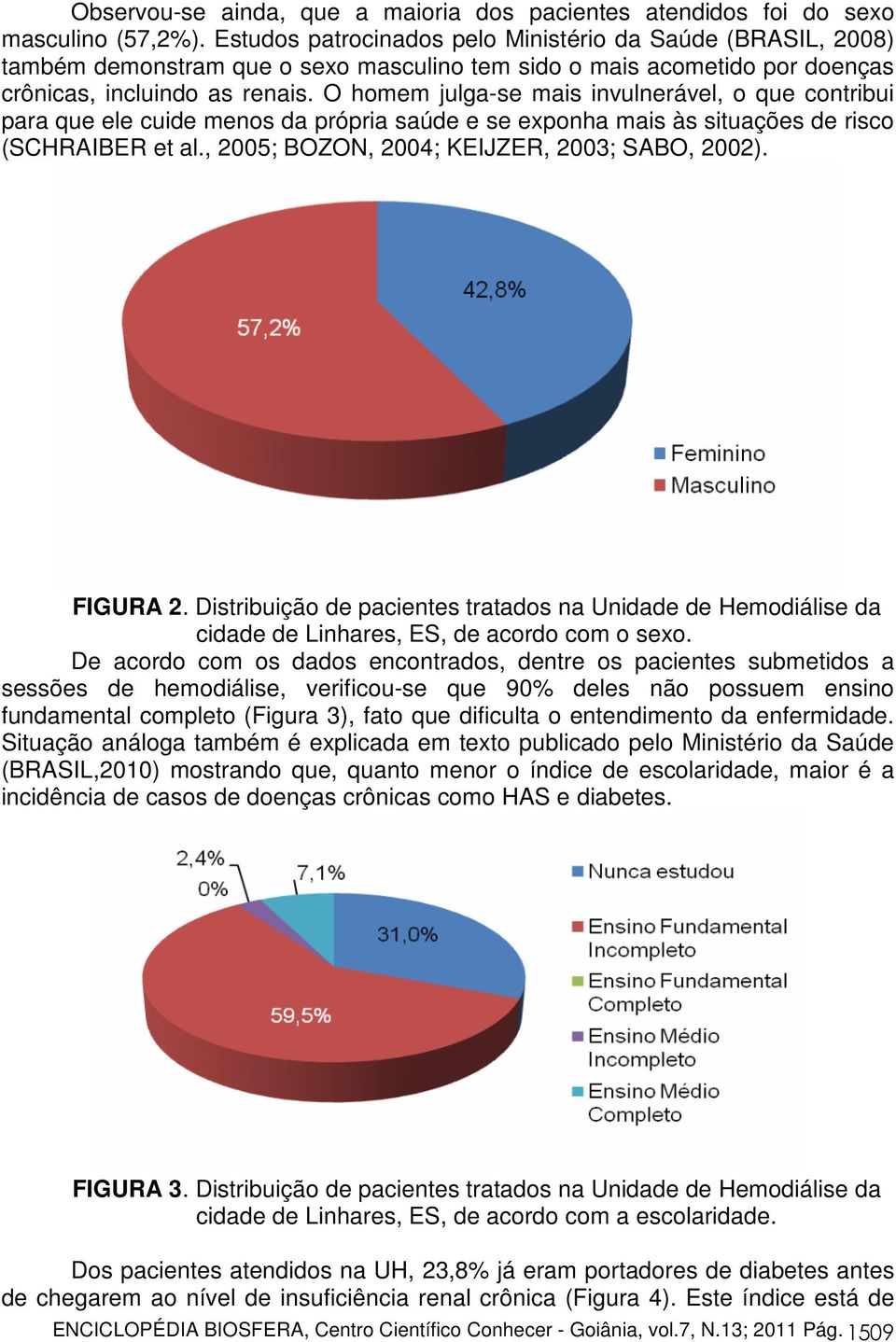 O homem julga-se mais invulnerável, o que contribui para que ele cuide menos da própria saúde e se exponha mais às situações de risco (SCHRAIBER et al., 2005; BOZON, 2004; KEIJZER, 2003; SABO, 2002).