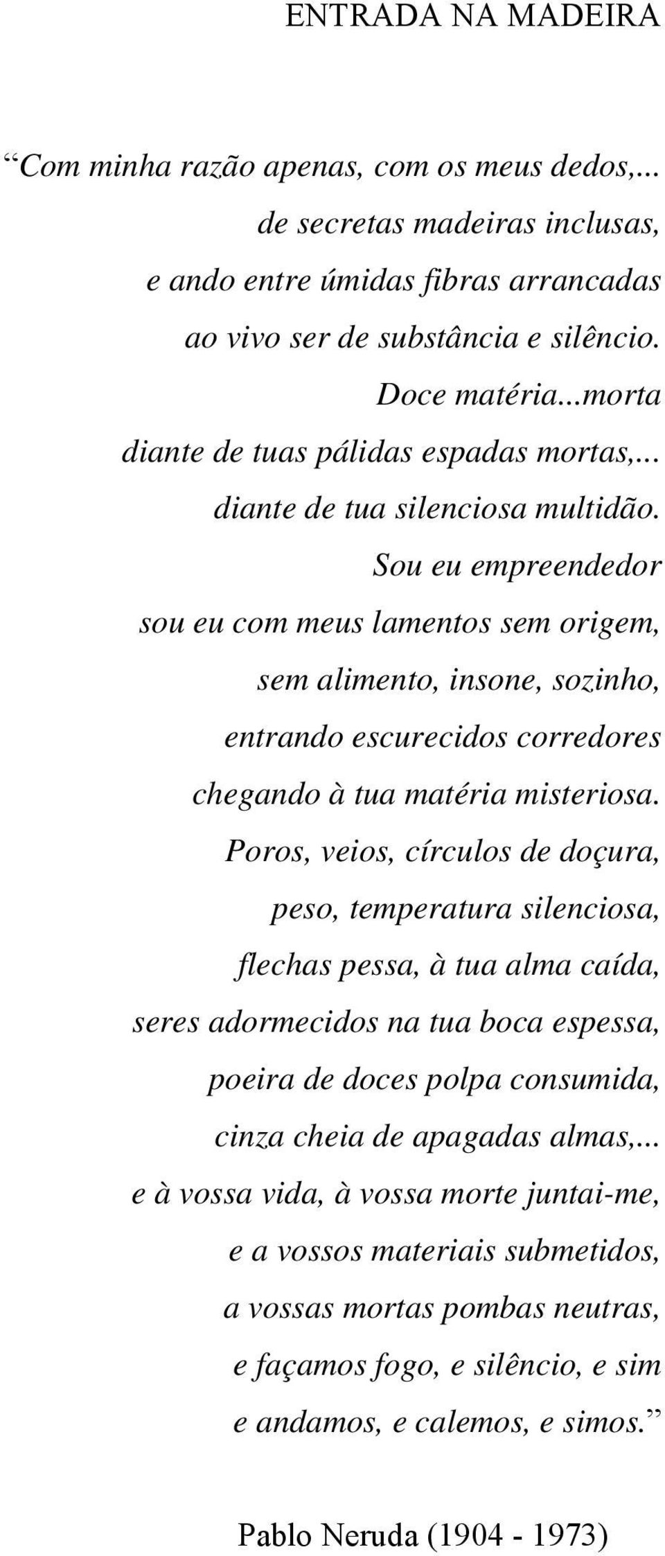 Sou eu empreendedor sou eu com meus lamentos sem origem, sem alimento, insone, sozinho, entrando escurecidos corredores chegando à tua matéria misteriosa.