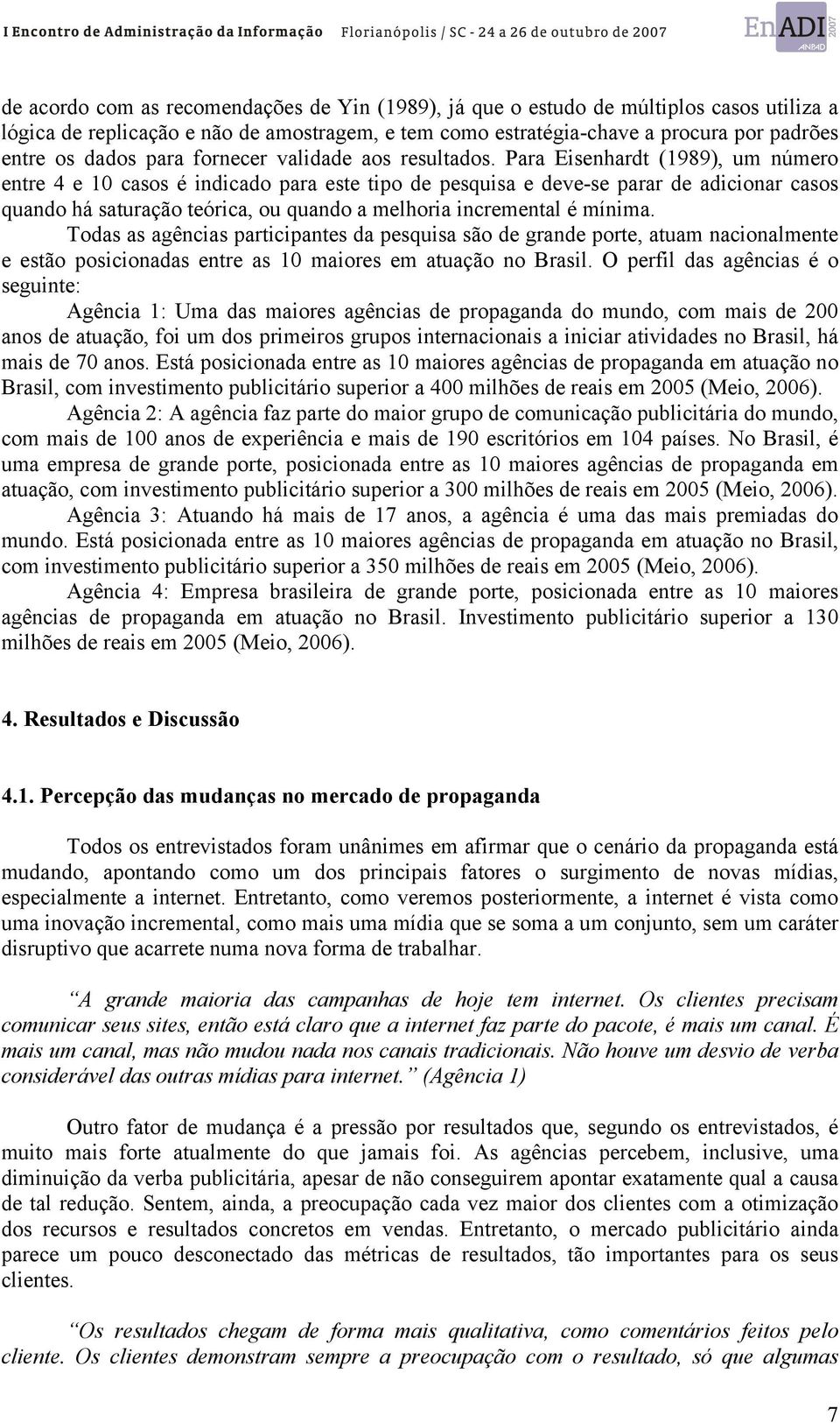 Para Eisenhardt (1989), um número entre 4 e 10 casos é indicado para este tipo de pesquisa e deve-se parar de adicionar casos quando há saturação teórica, ou quando a melhoria incremental é mínima.