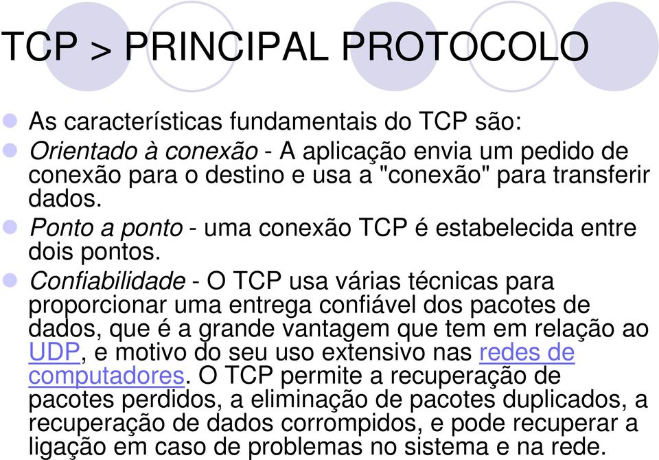 Confiabilidade - O TCP usa várias técnicas para proporcionar uma entrega confiável dos pacotes de dados, que é a grande vantagem que tem em relação ao UDP, e