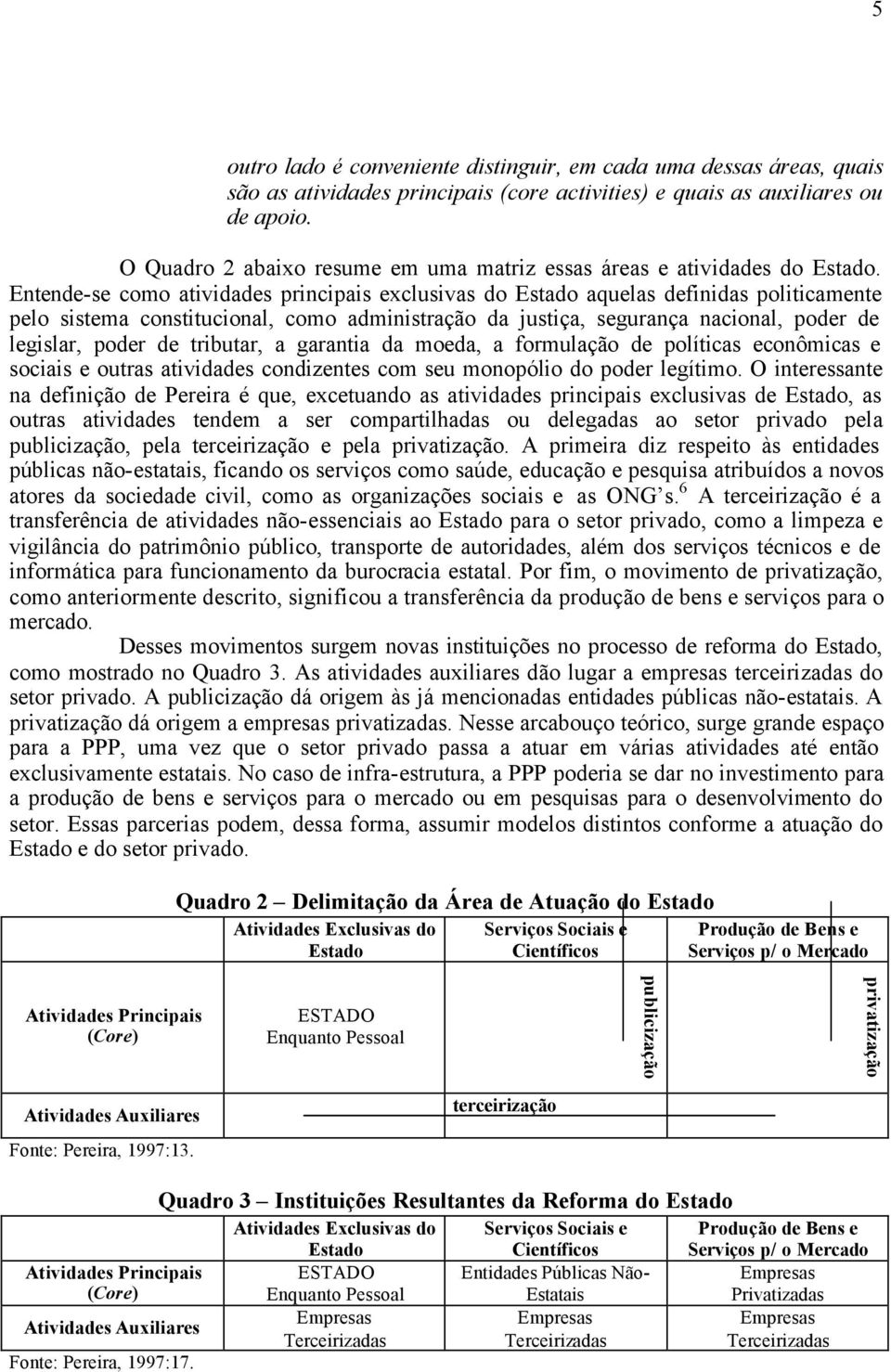 Entende-se como atividades principais exclusivas do Estado aquelas definidas politicamente pelo sistema constitucional, como administração da justiça, segurança nacional, poder de legislar, poder de