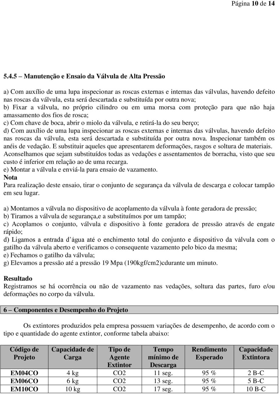 substituída por outra nova; b) Fixar a válvula, no próprio cilindro ou em uma morsa com proteção para que não haja amassamento dos fios de rosca; c) Com chave de boca, abrir o miolo da válvula, e