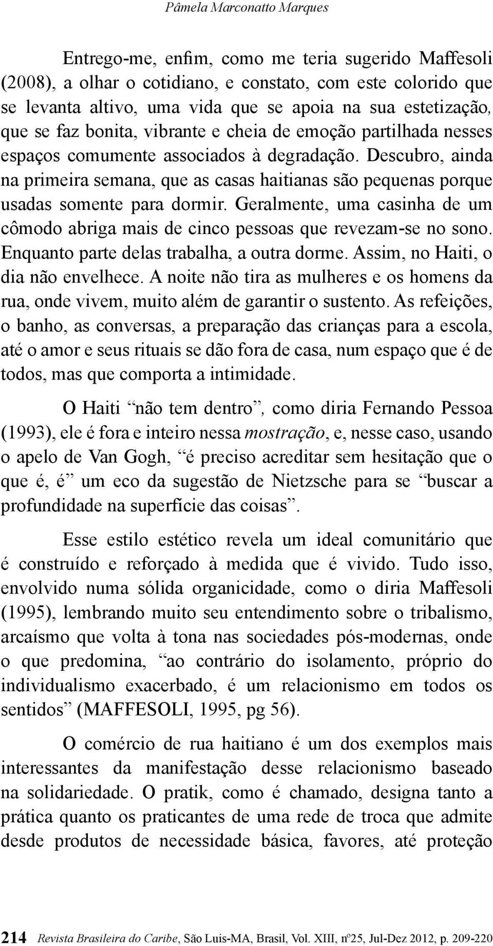 Descubro, ainda na primeira semana, que as casas haitianas são pequenas porque usadas somente para dormir. Geralmente, uma casinha de um cômodo abriga mais de cinco pessoas que revezam-se no sono.